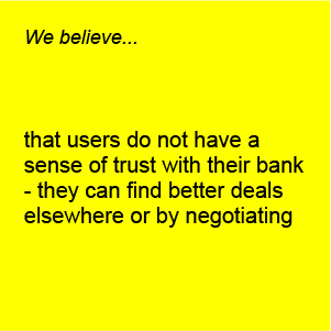 stickie note saying: we believe users do not have a sense of trust with their bank- they can find better deals elsewhere or by negotiating